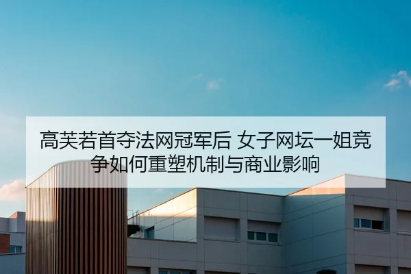 高芙若首夺法网冠军后 女子网坛一姐竞争如何重塑机制与商业影响