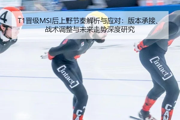 T1晋级MSI后上野节奏解析与应对：版本承接、战术调整与未来走势深度研究