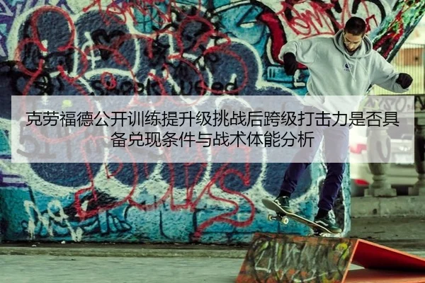克劳福德公开训练提升级挑战后跨级打击力是否具备兑现条件与战术体能分析