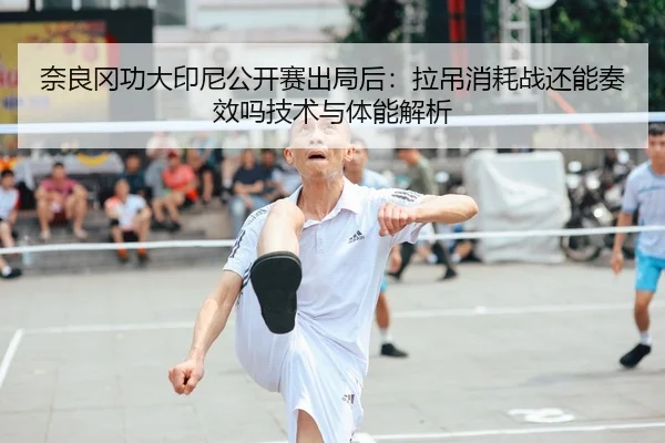 奈良冈功大印尼公开赛出局后：拉吊消耗战还能奏效吗技术与体能解析