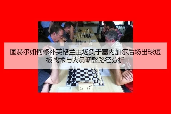 图赫尔如何修补英格兰主场负于塞内加尔后场出球短板战术与人员调整路径分析