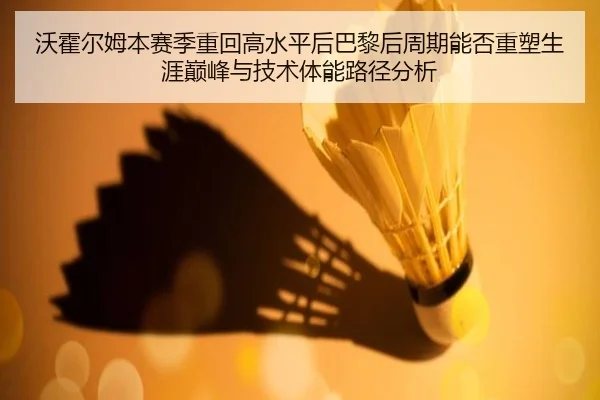 沃霍尔姆本赛季重回高水平后巴黎后周期能否重塑生涯巅峰与技术体能路径分析