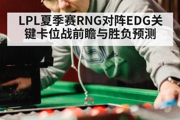 LPL夏季赛RNG对阵EDG关键卡位战前瞻与胜负预测