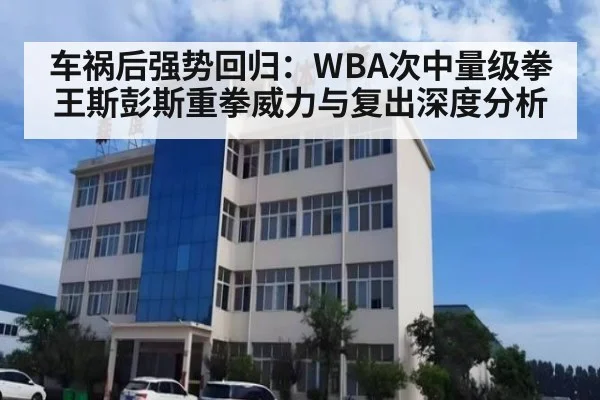 车祸后强势回归:WBA次中量级拳王斯彭斯重拳威力与复出深度分析