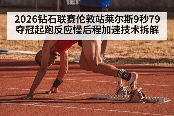 2026钻石联赛伦敦站莱尔斯9秒79夺冠起跑反应慢后程加速技术拆解