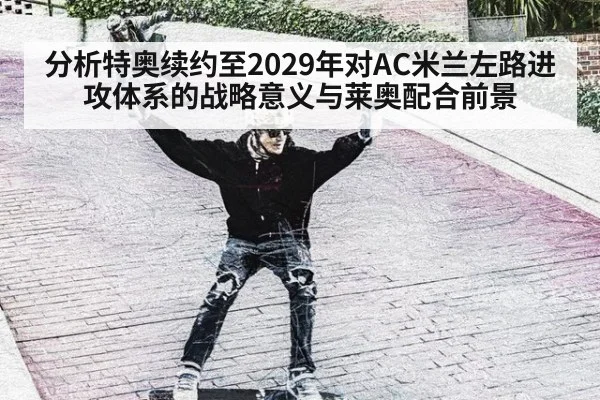 分析特奥续约至2029年对AC米兰左路进攻体系的战略意义与莱奥配合前景