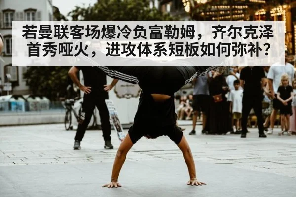 若曼联客场爆冷负富勒姆,齐尔克泽首秀哑火,进攻体系短板如何弥补?