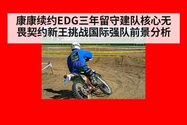 康康续约EDG三年留守建队核心无畏契约新王挑战国际强队前景分析