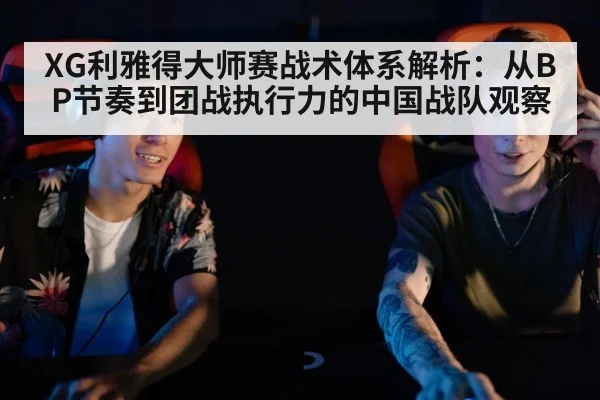 XG利雅得大师赛战术体系解析:从BP节奏到团战执行力的中国战队观察