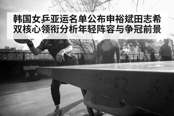 韩国女乒亚运名单公布申裕斌田志希双核心领衔分析年轻阵容与争冠前景